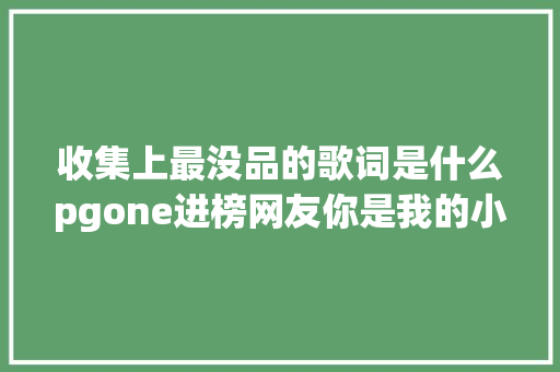 收集上最没品的歌词是什么pgone进榜网友你是我的小可爱