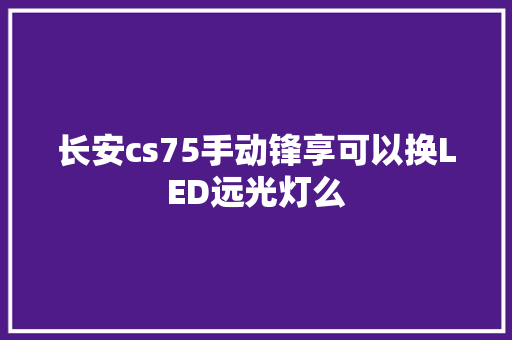 长安cs75手动锋享可以换LED远光灯么