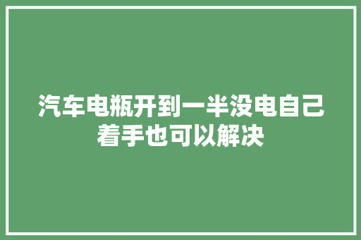 汽车电瓶开到一半没电自己着手也可以解决