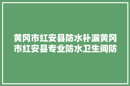 黄冈市红安县防水补漏黄冈市红安县专业防水卫生间防水