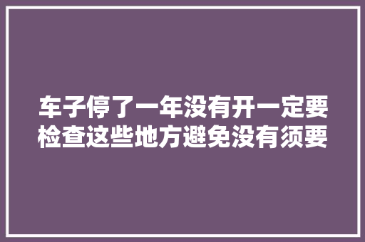 车子停了一年没有开一定要检查这些地方避免没有须要的麻烦