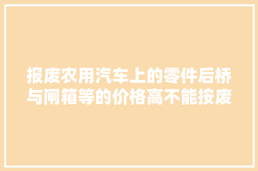 报废农用汽车上的零件后桥与闸箱等的价格高不能按废铁出售