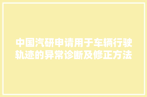 中国汽研申请用于车辆行驶轨迹的异常诊断及修正方法系统专利能够准确识别并修正交通流数据中的异常轨迹