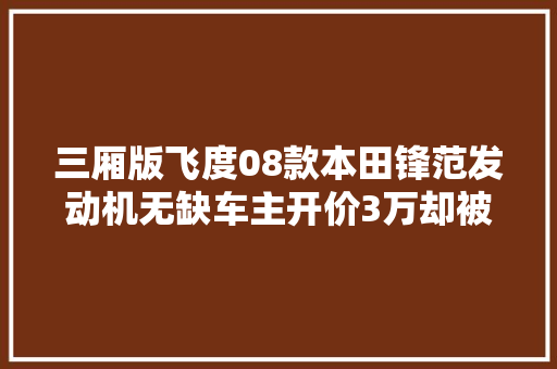 三厢版飞度08款本田锋范发动机无缺车主开价3万却被瓜子拒收