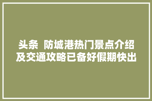 头条  防城港热门景点介绍及交通攻略已备好假期快出发