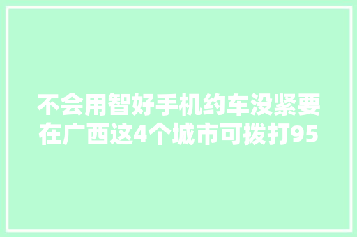 不会用智好手机约车没紧要在广西这4个城市可拨打95128约车