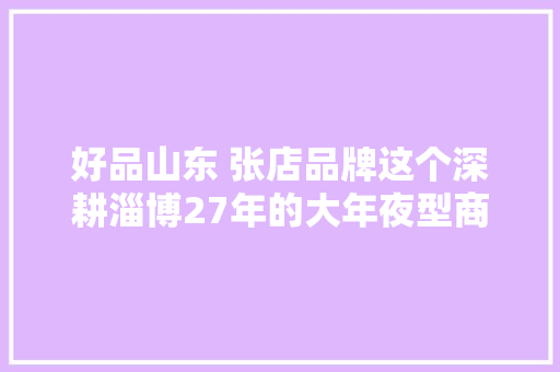 好品山东 张店品牌这个深耕淄博27年的大年夜型商场凭什么这么牛
