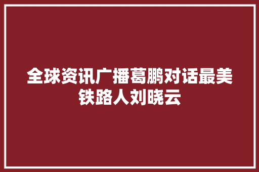 全球资讯广播葛鹏对话最美铁路人刘晓云