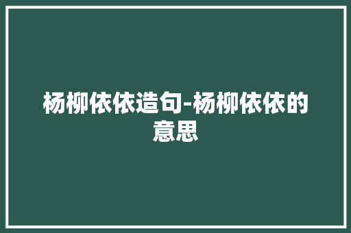 杨柳依依造句-杨柳依依的意思