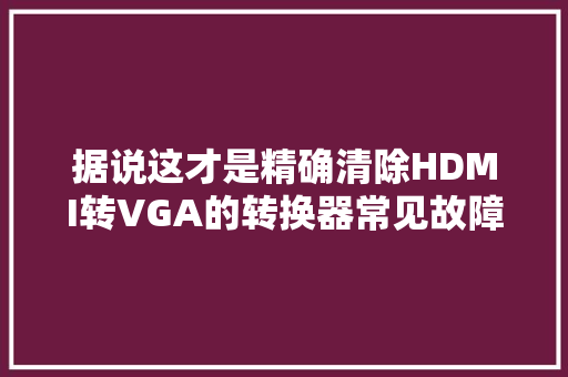 据说这才是精确清除HDMI转VGA的转换器常见故障的4种方法