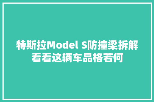 特斯拉Model S防撞梁拆解看看这辆车品格若何