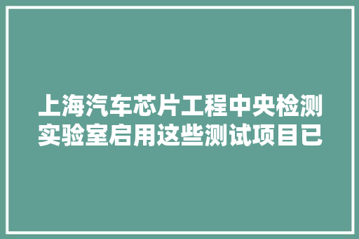 上海汽车芯片工程中央检测实验室启用这些测试项目已开始运作