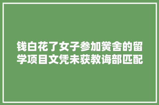 钱白花了女子参加黉舍的留学项目文凭未获教诲部匹配认证