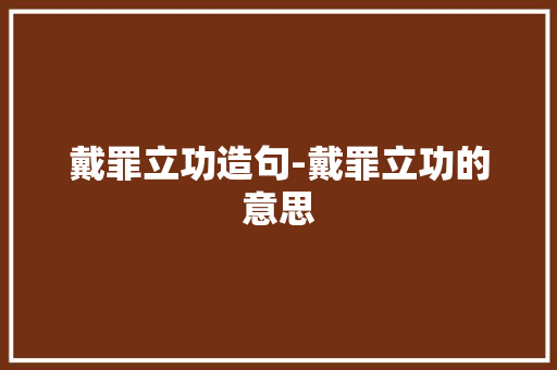 戴罪立功造句-戴罪立功的意思