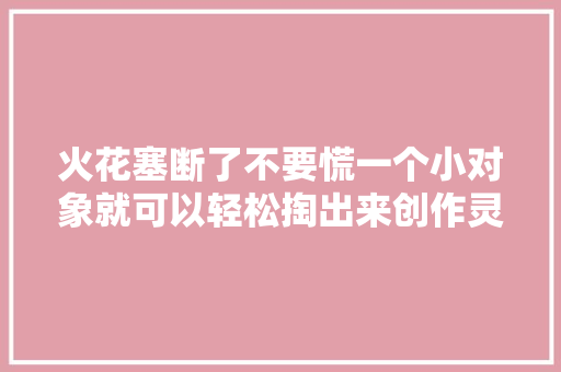 火花塞断了不要慌一个小对象就可以轻松掏出来创作灵感