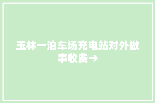 玉林一泊车场充电站对外做事收费→