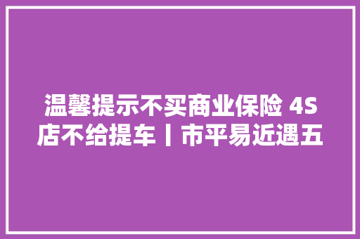 温馨提示不买商业保险 4S店不给提车丨市平易近遇五大年夜违规违法行为可拨12315投诉举报