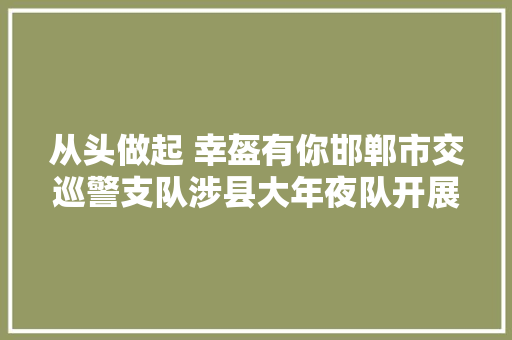 从头做起 幸盔有你邯郸市交巡警支队涉县大年夜队开展一盔一带交通安然行动