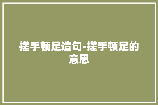 搓手顿足造句-搓手顿足的意思