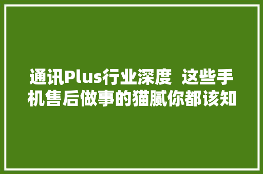 通讯Plus行业深度  这些手机售后做事的猫腻你都该知道