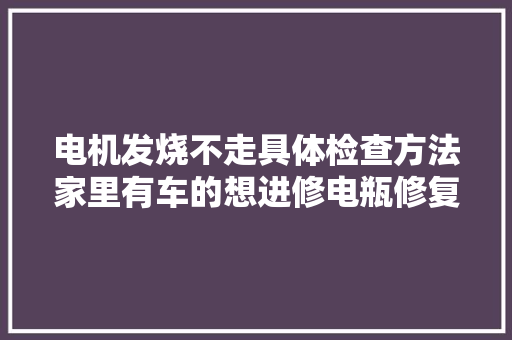 电机发烧不走具体检查方法家里有车的想进修电瓶修复