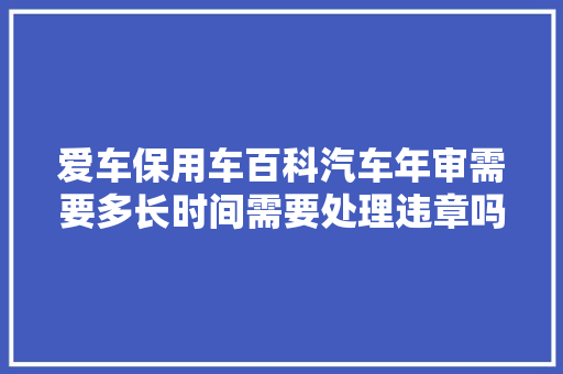 爱车保用车百科汽车年审需要多长时间需要处理违章吗