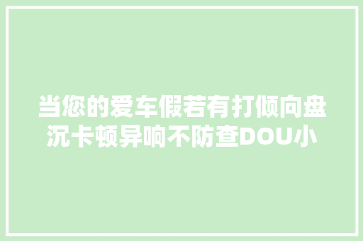 当您的爱车假若有打倾向盘沉卡顿异响不防查DOU小助手