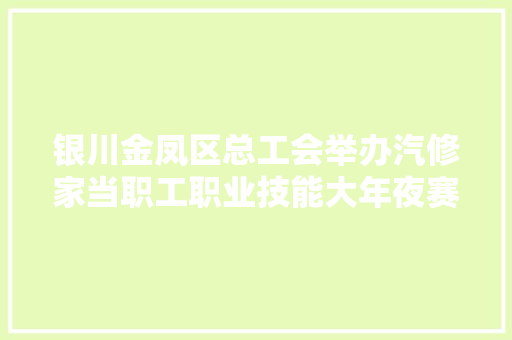 银川金凤区总工会举办汽修家当职工职业技能大年夜赛