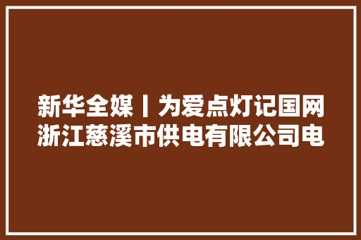新华全媒丨为爱点灯记国网浙江慈溪市供电有限公司电力工人钱海军