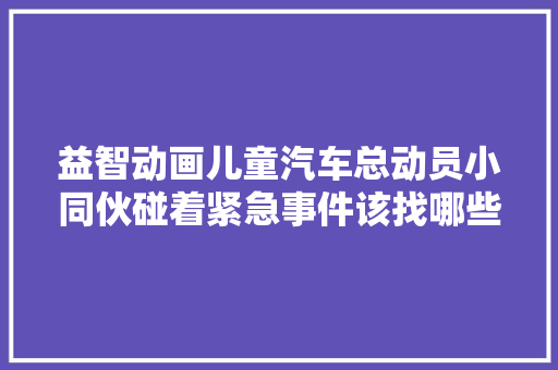 益智动画儿童汽车总动员小同伙碰着紧急事件该找哪些车辆