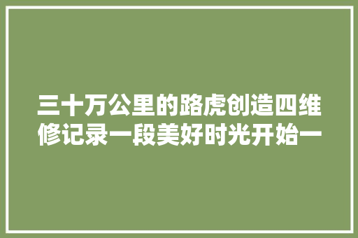 三十万公里的路虎创造四维修记录一段美好时光开始一段