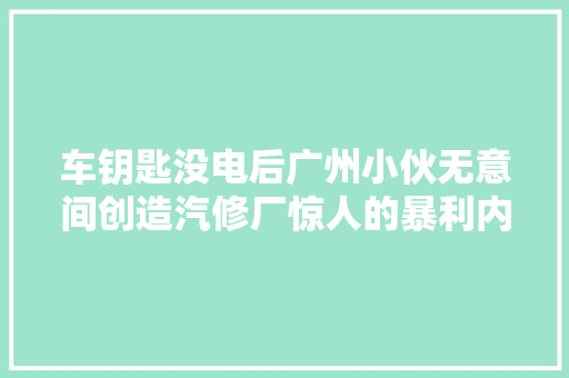 车钥匙没电后广州小伙无意间创造汽修厂惊人的暴利内幕