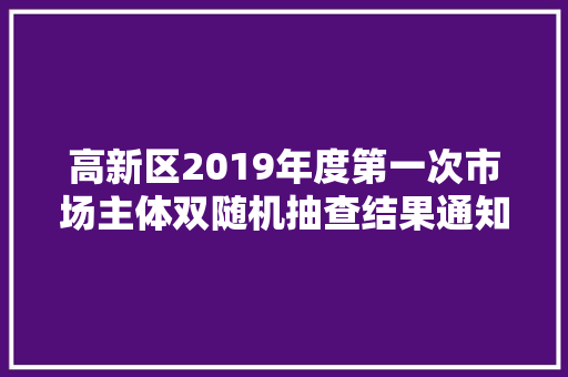 高新区2019年度第一次市场主体双随机抽查结果通知书记