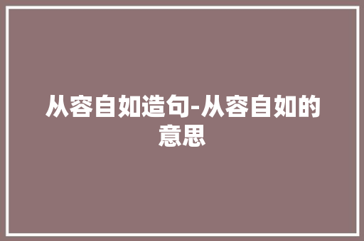 从容自如造句-从容自如的意思