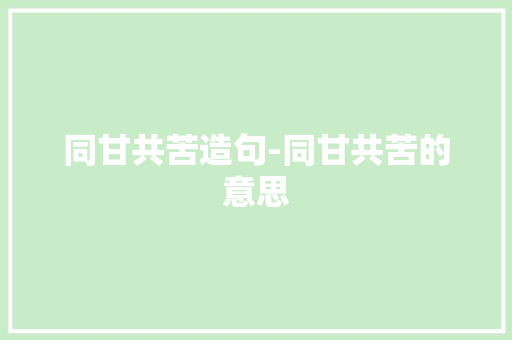 同甘共苦造句-同甘共苦的意思 知识百科