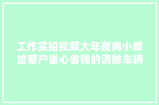 工作实拍视频大年夜病小修给客户省心省钱的清除车辆故障