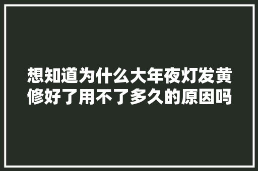 想知道为什么大年夜灯发黄修好了用不了多久的原因吗那是因