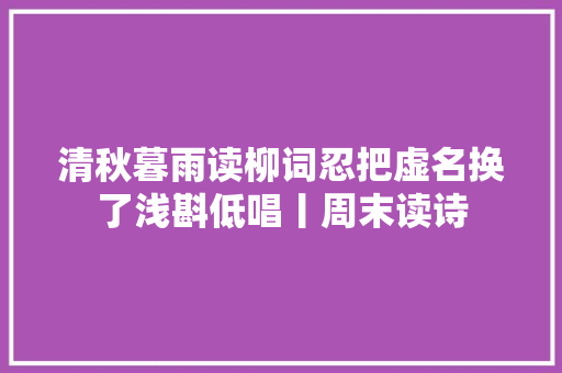 清秋暮雨读柳词忍把虚名换了浅斟低唱丨周末读诗