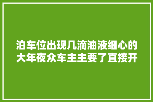 泊车位出现几滴油液细心的大年夜众车主主要了直接开来检查问题