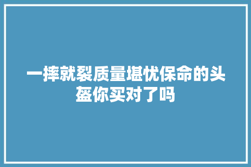 一摔就裂质量堪忧保命的头盔你买对了吗