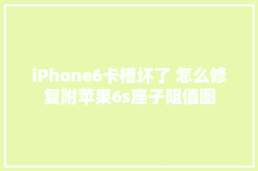 iPhone6卡槽坏了 怎么修复附苹果6s座子阻值图