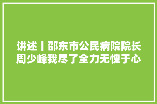 讲述丨邵东市公民病院院长周少峰我尽了全力无愧于心
