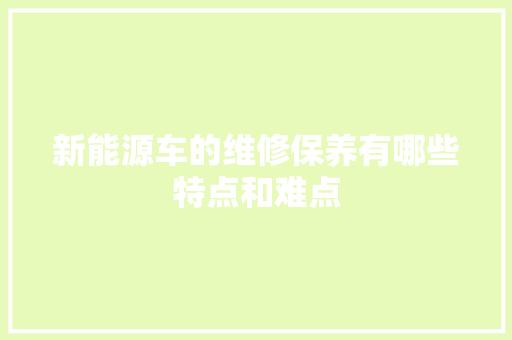 新能源车的维修保养有哪些特点和难点