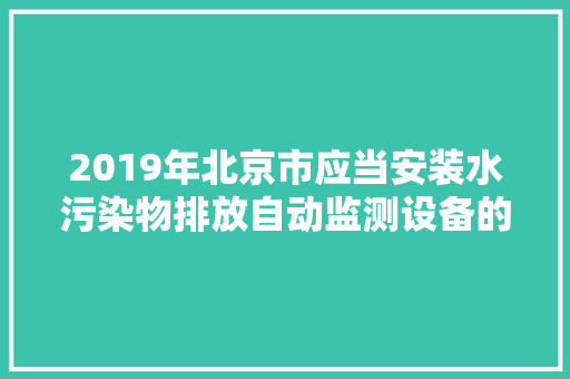 2019年北京市应当安装水污染物排放自动监测设备的重点排污单位名录