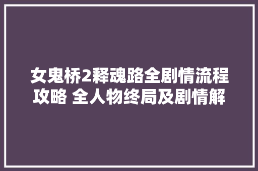 女鬼桥2释魂路全剧情流程攻略 全人物终局及剧情解析