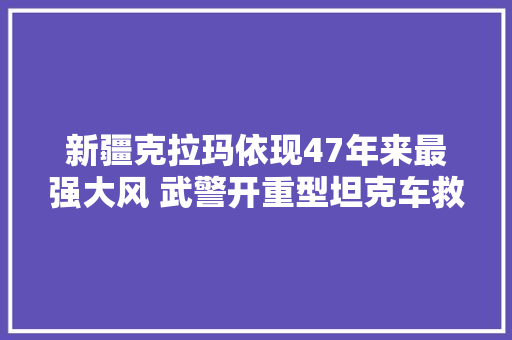 新疆克拉玛依现47年来最强大风 武警开重型坦克车救人