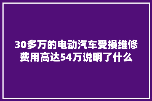 30多万的电动汽车受损维修费用高达54万说明了什么