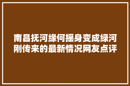 南昌抚河缘何摇身变成绿河刚传来的最新情况网友点评亮了