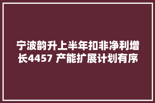 宁波韵升上半年扣非净利增长4457 产能扩展计划有序推进 汽车知识