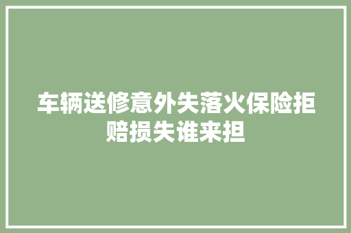 车辆送修意外失落火保险拒赔损失谁来担